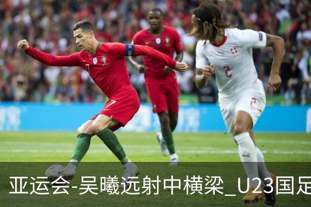 亚运会-吴曦远射中横梁 U23国足0-0憾平伊朗暂列次席